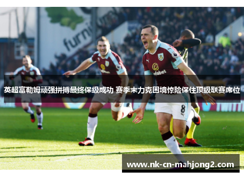 英超富勒姆顽强拼搏最终保级成功 赛季末力克困境惊险保住顶级联赛席位 英超富勒姆顽强拼搏最终保级成功 赛季末力克困境惊险保住顶级联赛席位