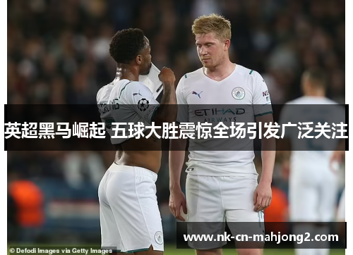 英超黑马崛起 五球大胜震惊全场引发广泛关注 英超黑马崛起 五球大胜震惊全场引发广泛关注