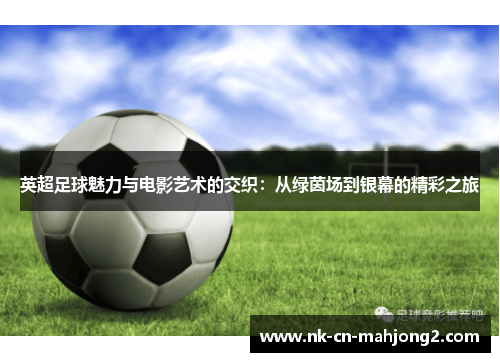 英超足球魅力与电影艺术的交织:从绿茵场到银幕的精彩之旅 英超足球魅力与电影艺术的交织:从绿茵场到银幕的精彩之旅