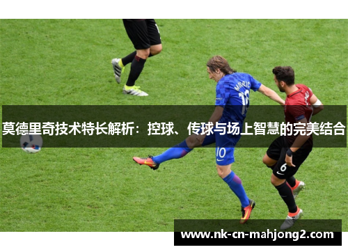 莫德里奇技术特长解析:控球、传球与场上智慧的完美结合 莫德里奇技术特长解析:控球、传球与场上智慧的完美结合