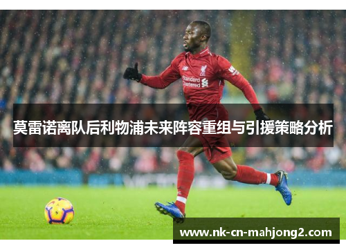 莫雷诺离队后利物浦未来阵容重组与引援策略分析 莫雷诺离队后利物浦未来阵容重组与引援策略分析