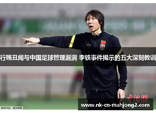 行贿丑闻与中国足球管理漏洞 李铁事件揭示的五大深刻教训 行贿丑闻与中国足球管理漏洞 李铁事件揭示的五大深刻教训