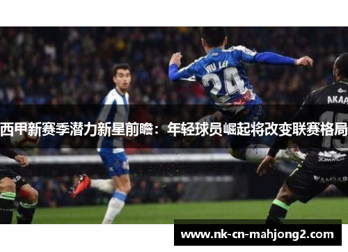 西甲新赛季潜力新星前瞻:年轻球员崛起将改变联赛格局 西甲新赛季潜力新星前瞻:年轻球员崛起将改变联赛格局