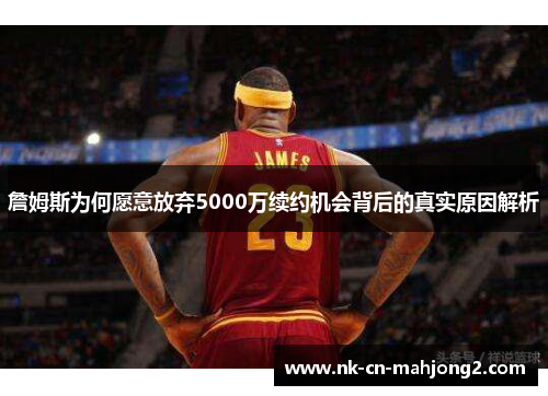 詹姆斯为何愿意放弃5000万续约机会背后的真实原因解析 詹姆斯为何愿意放弃5000万续约机会背后的真实原因解析