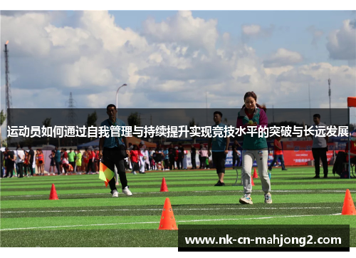 运动员如何通过自我管理与持续提升实现竞技水平的突破与长远发展 运动员如何通过自我管理与持续提升实现竞技水平的突破与长远发展