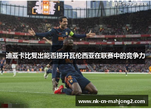 迪亚卡比复出能否提升瓦伦西亚在联赛中的竞争力 迪亚卡比复出能否提升瓦伦西亚在联赛中的竞争力