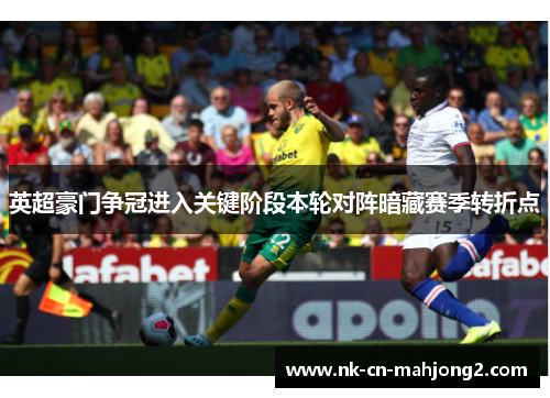英超豪门争冠进入关键阶段本轮对阵暗藏赛季转折点 英超豪门争冠进入关键阶段本轮对阵暗藏赛季转折点