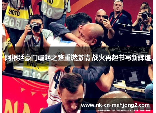 阿根廷豪门崛起之路重燃激情 战火再起书写新辉煌