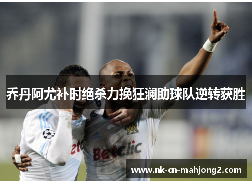 乔丹阿尤补时绝杀力挽狂澜助球队逆转获胜