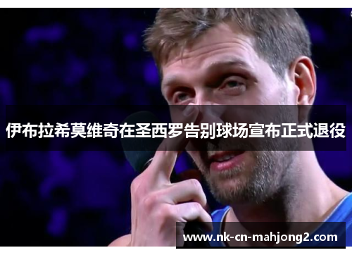 伊布拉希莫维奇在圣西罗告别球场宣布正式退役