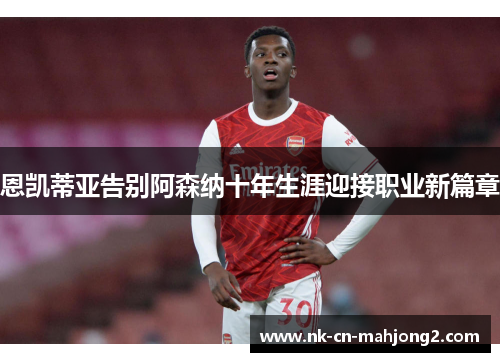 恩凯蒂亚告别阿森纳十年生涯迎接职业新篇章