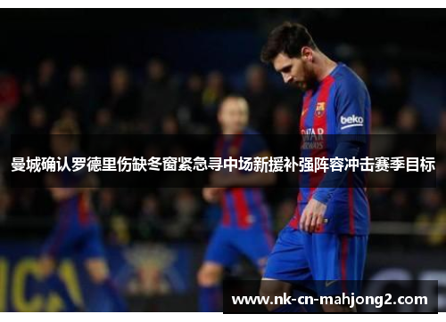 曼城确认罗德里伤缺冬窗紧急寻中场新援补强阵容冲击赛季目标 曼城确认罗德里伤缺冬窗紧急寻中场新援补强阵容冲击赛季目标