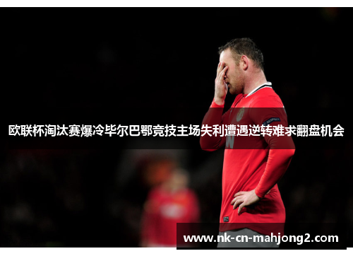 欧联杯淘汰赛爆冷毕尔巴鄂竞技主场失利遭遇逆转难求翻盘机会