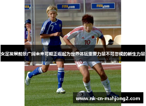 女足发展前景广阔未来可期正崛起为世界体坛重要力量不可忽视的新生力量