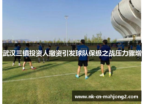 武汉三镇投资人撤资引发球队保级之战压力骤增