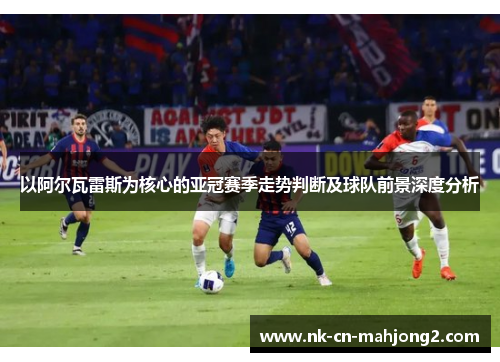 以阿尔瓦雷斯为核心的亚冠赛季走势判断及球队前景深度分析 以阿尔瓦雷斯为核心的亚冠赛季走势判断及球队前景深度分析