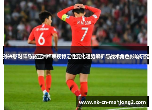 孙兴慜对阵马赛亚洲杯表现稳定性变化趋势解析与战术角色影响研究