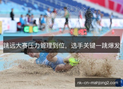 跳远大赛压力管理到位，选手关键一跳爆发