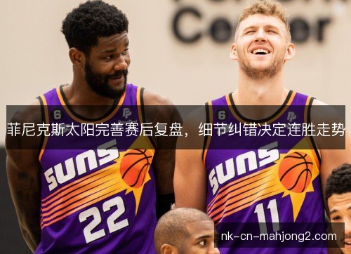 菲尼克斯太阳完善赛后复盘，细节纠错决定连胜走势